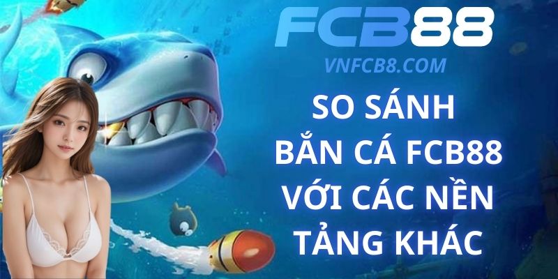 So Sánh Bắn Cá FCB88 Với Các Nền Tảng Khác